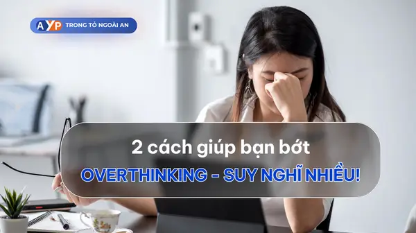 Biết 2 cách này bạn sẽ từng bước vượt qua overthinking