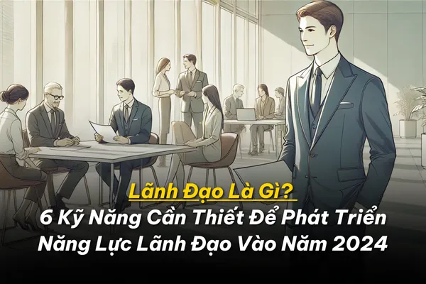 Lãnh Đạo Là Gì? 6 Kỹ Năng Cần Thiết Để Phát Triển Năng Lực Lãnh Đạo Vào Năm 2024 1