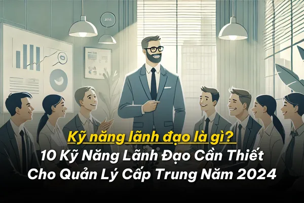 Kỹ năng lãnh đạo là gì? 10 Kỹ Năng Lãnh Đạo Cần Thiết Cho Quản Lý Cấp Trung Năm 2024 15